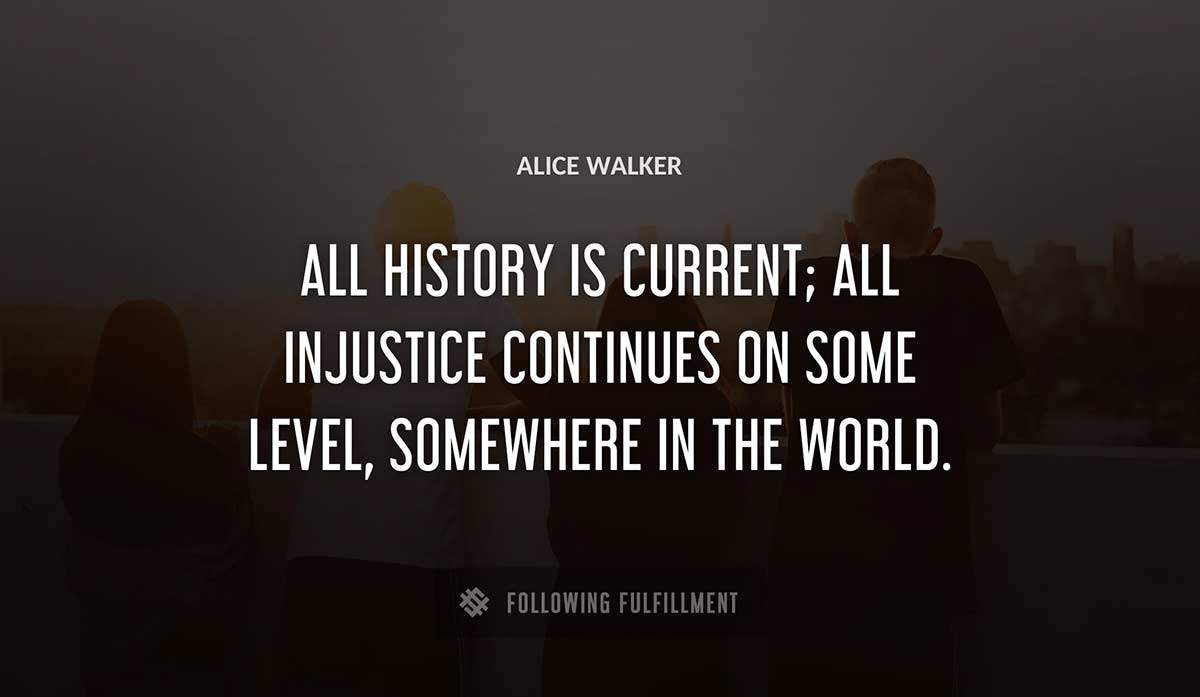 all history is current all injustice continues on some level somewhere in the world Alice Walker quote