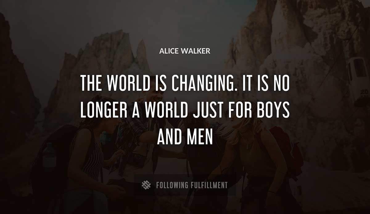 the world is changing it is no longer a world just for boys and men Alice Walker quote