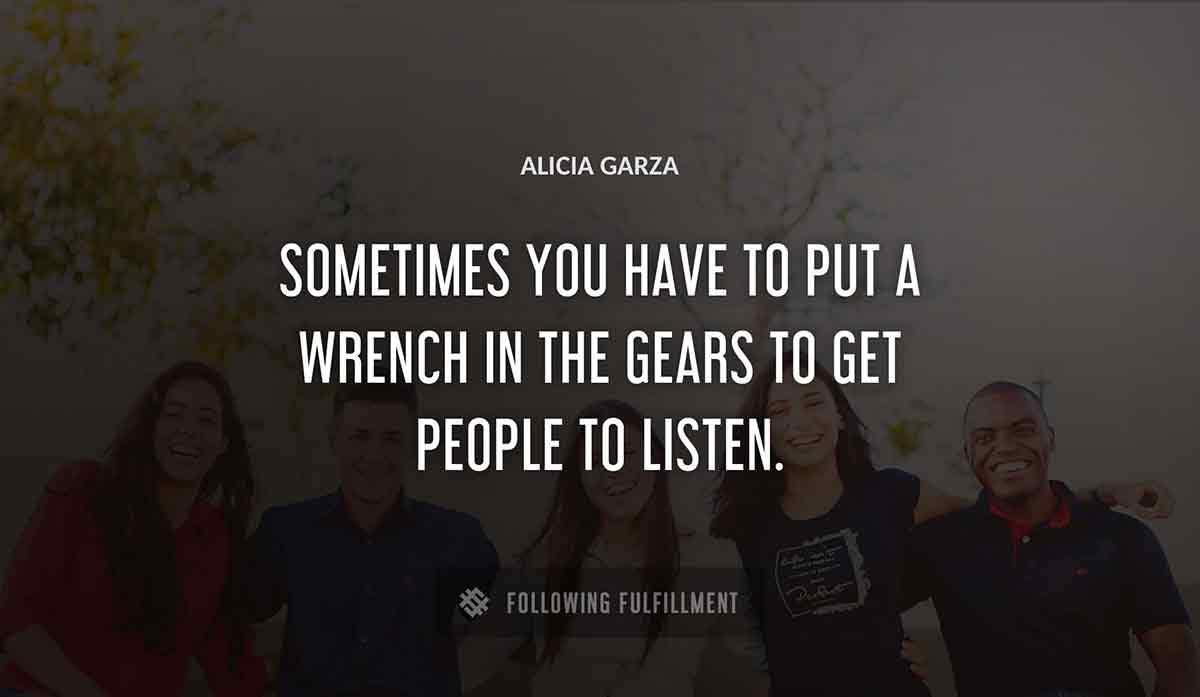 sometimes you have to put a wrench in the gears to get people to listen Alicia Garza quote