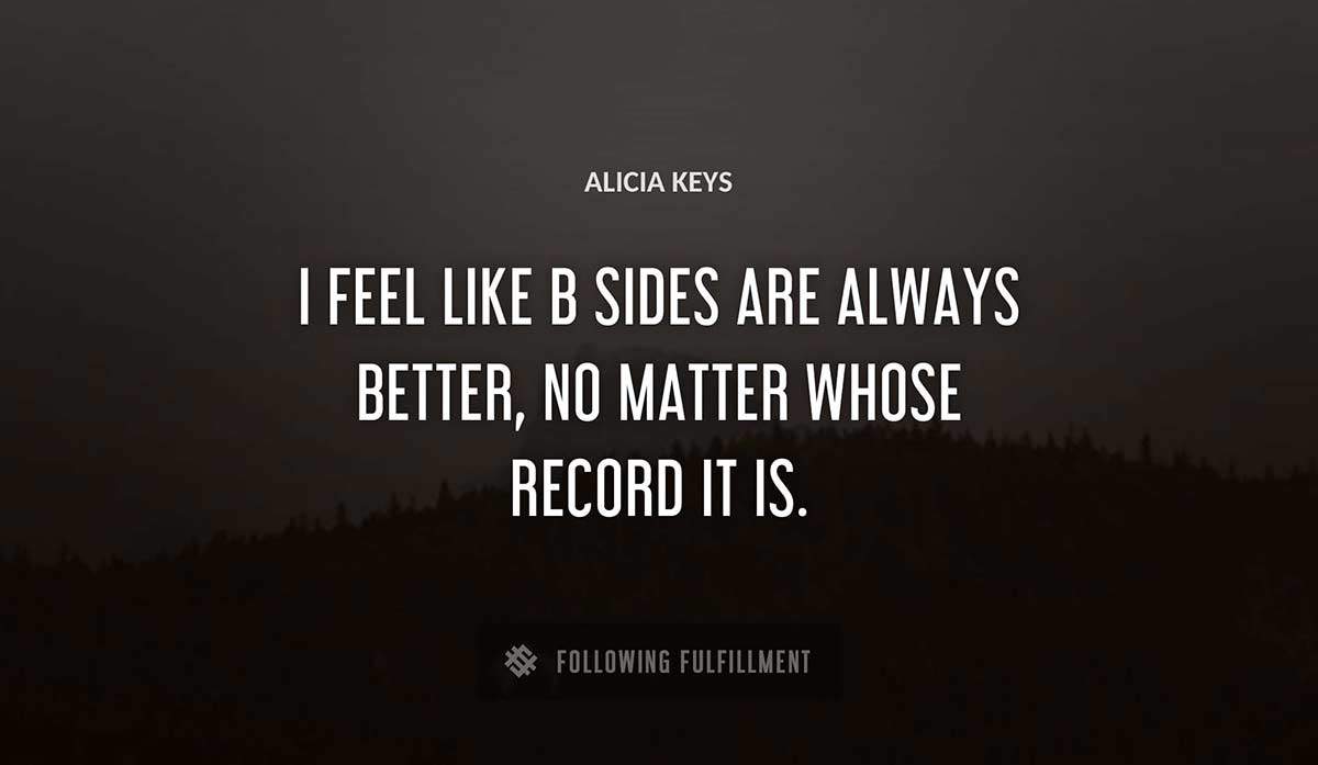 i feel like b sides are always better no matter whose record it is Alicia Keys quote