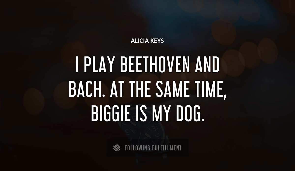 i play beethoven and bach at the same time biggie is my dog Alicia Keys quote