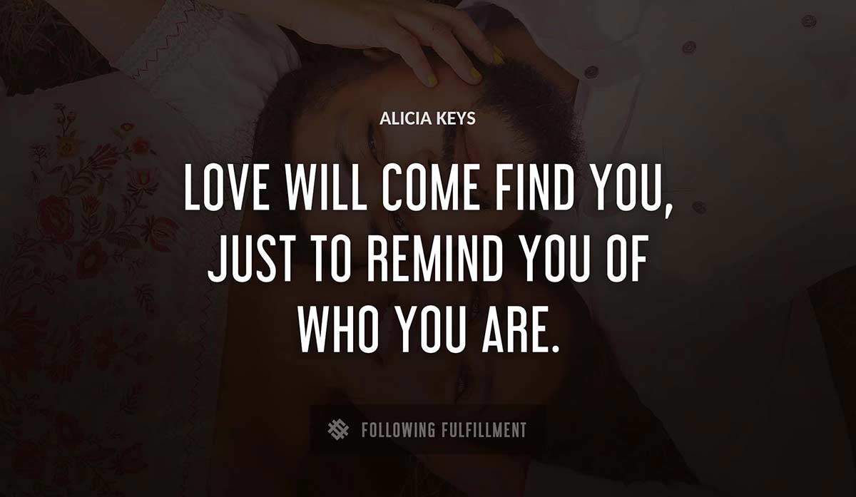 love will come find you just to remind you of who you are Alicia Keys quote