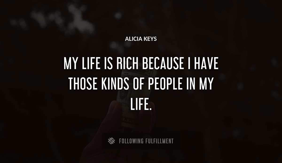 my life is rich because i have those kinds of people in my life Alicia Keys quote