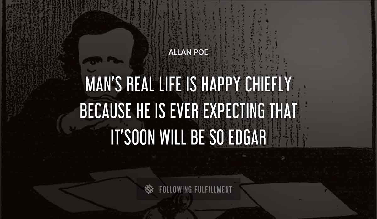 man s real life is happy chiefly because he is ever expecting that it soon will be so edgar Allan Poe quote