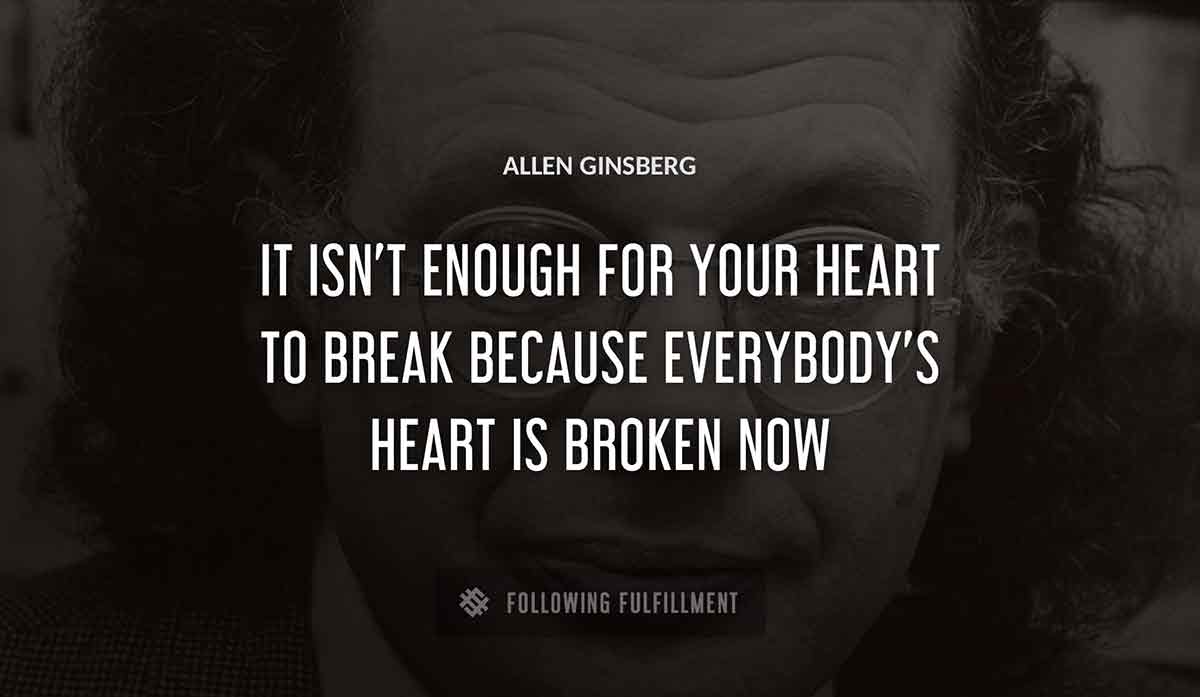 it isn t enough for your heart to break because everybody s heart is broken now Allen Ginsberg quote