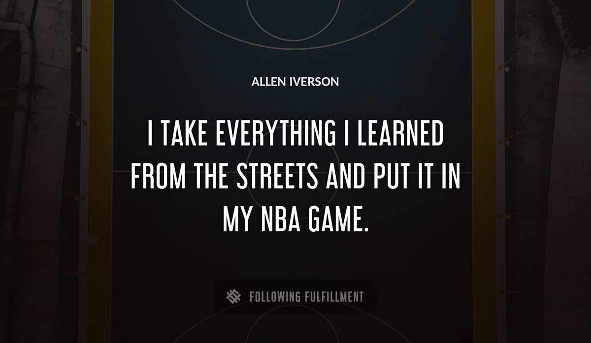 i take everything i learned from the streets and put it in my nba game Allen Iverson quote