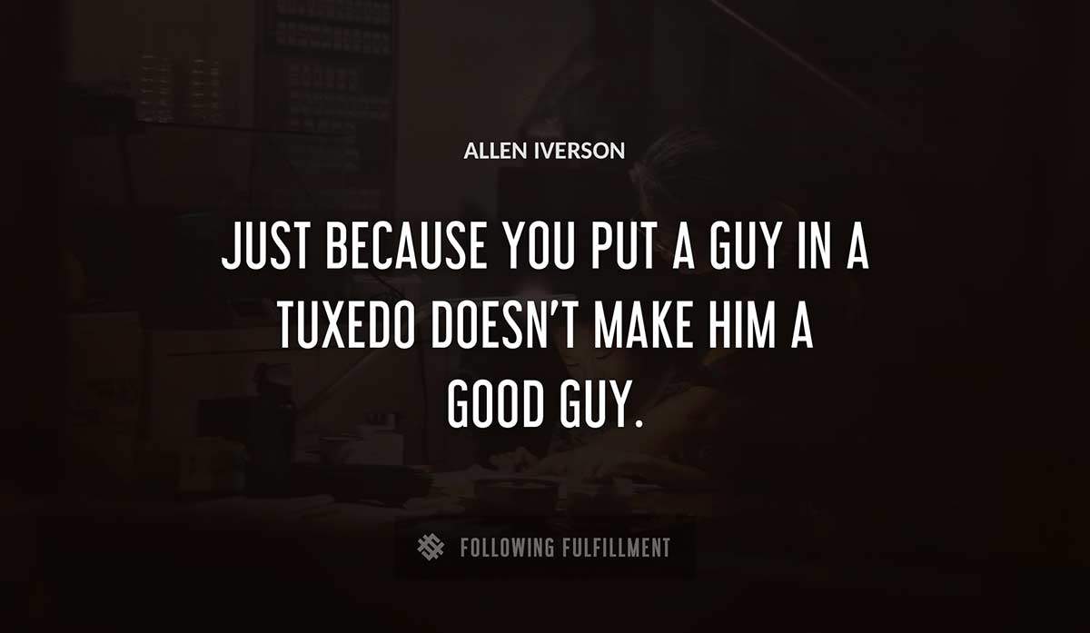 just because you put a guy in a tuxedo doesn t make him a good guy Allen Iverson quote