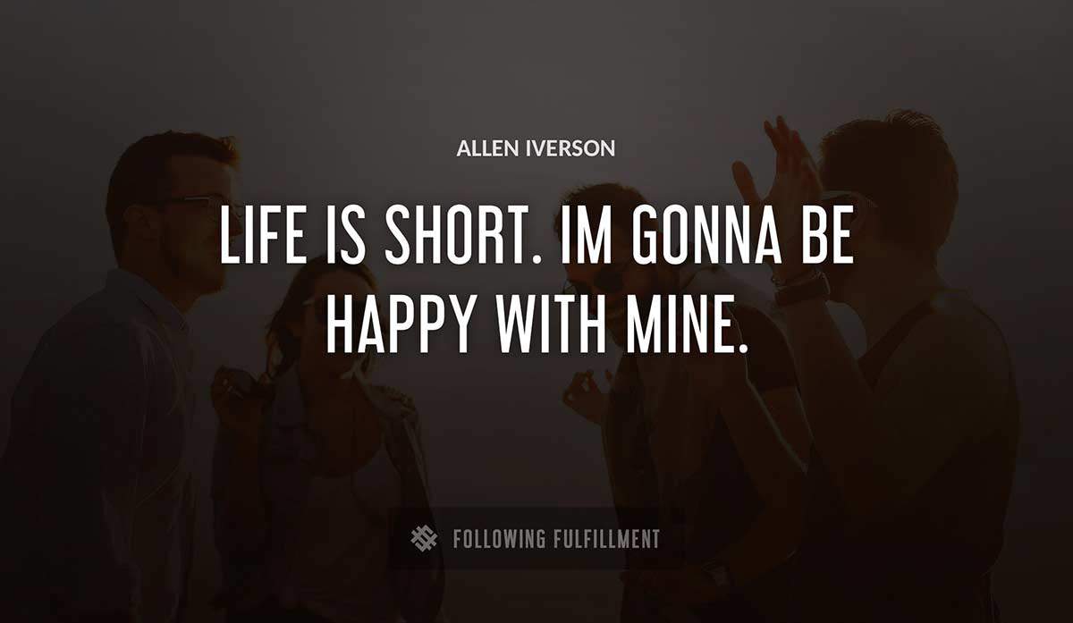 life is short im gonna be happy with mine Allen Iverson quote