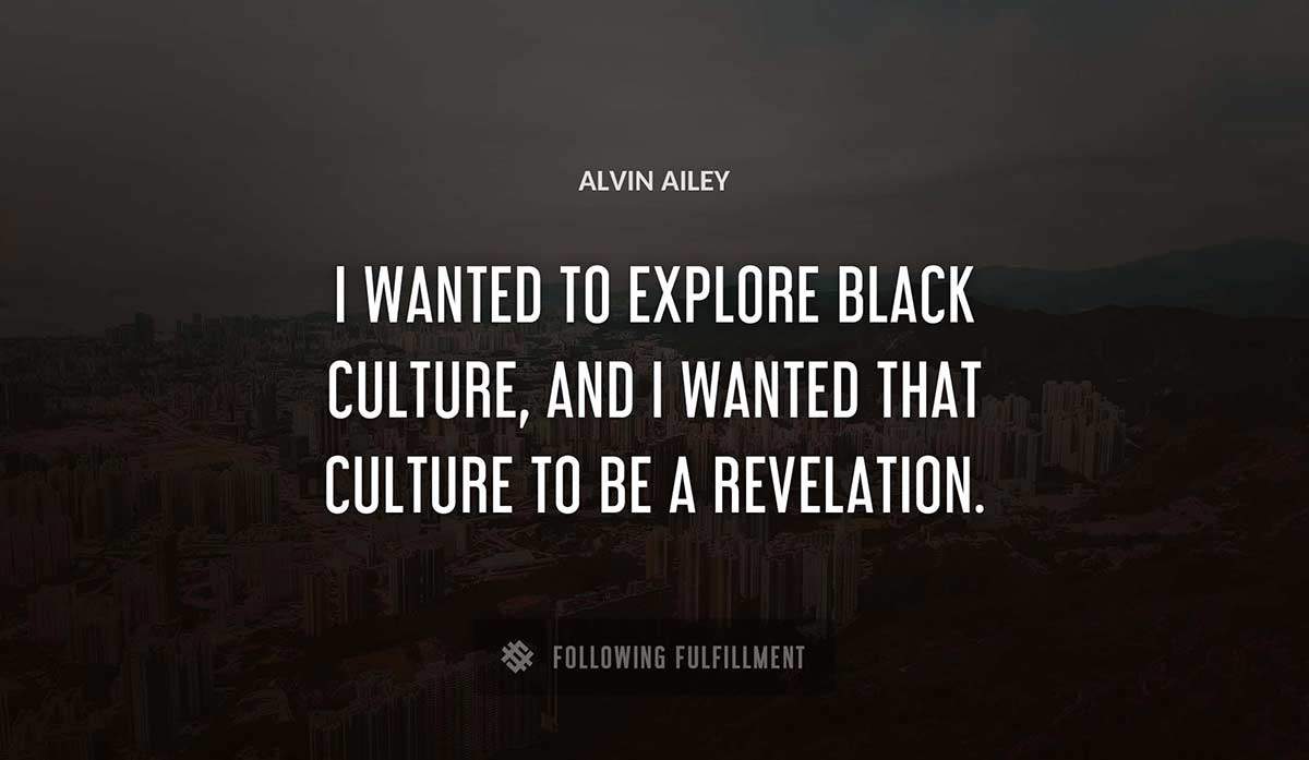 i wanted to explore black culture and i wanted that culture to be a revelation Alvin Ailey quote