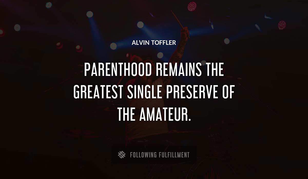 parenthood remains the greatest single preserve of the amateur Alvin Toffler quote