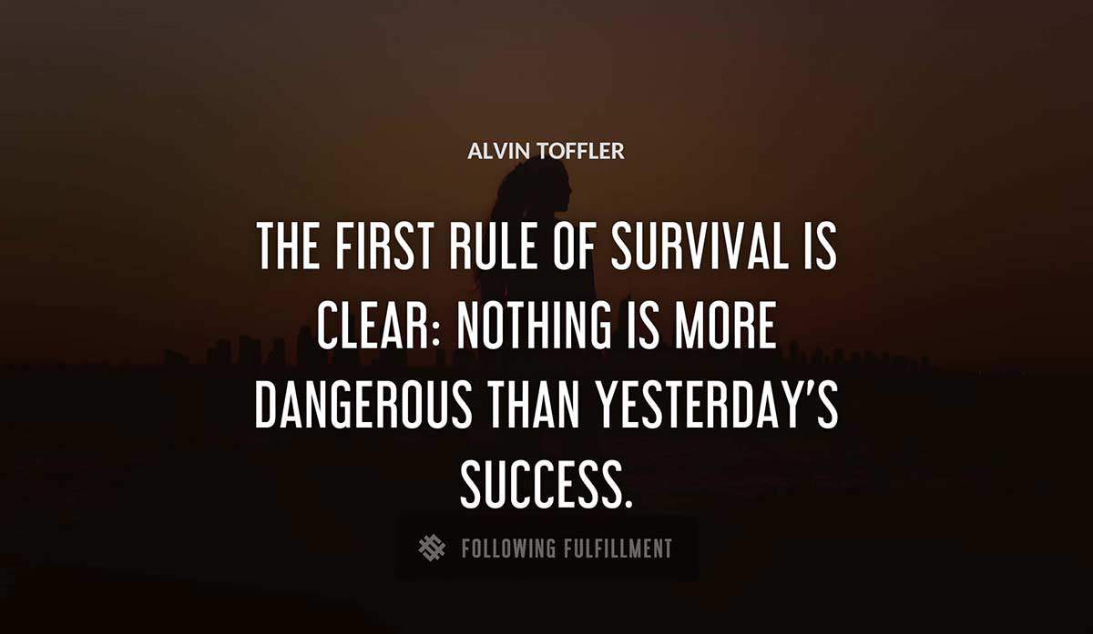 the first rule of survival is clear nothing is more dangerous than yesterday s success Alvin Toffler quote