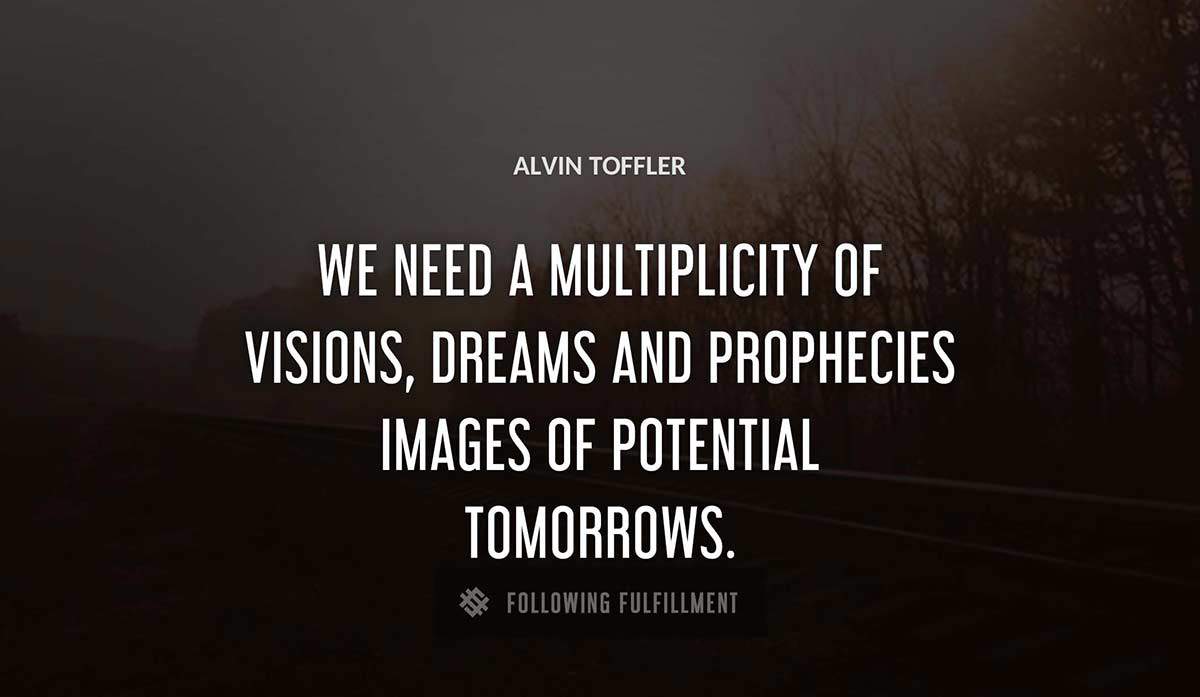 we need a multiplicity of visions dreams and prophecies images of potential tomorrows Alvin Toffler quote