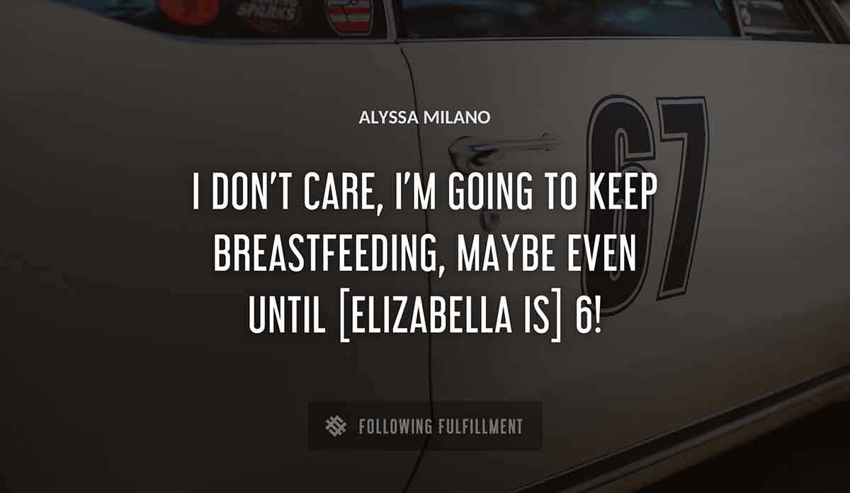 i don t care i m going to keep breastfeeding maybe even until elizabella is 6 Alyssa Milano quote