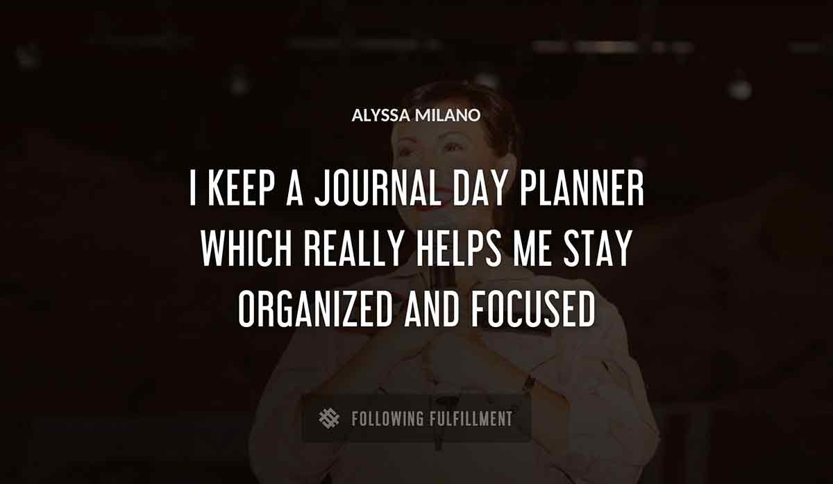 i keep a journal day planner which really helps me stay organized and focused Alyssa Milano quote