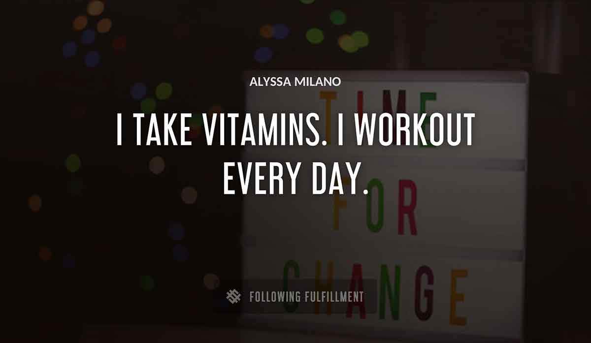 i take vitamins i workout every day Alyssa Milano quote