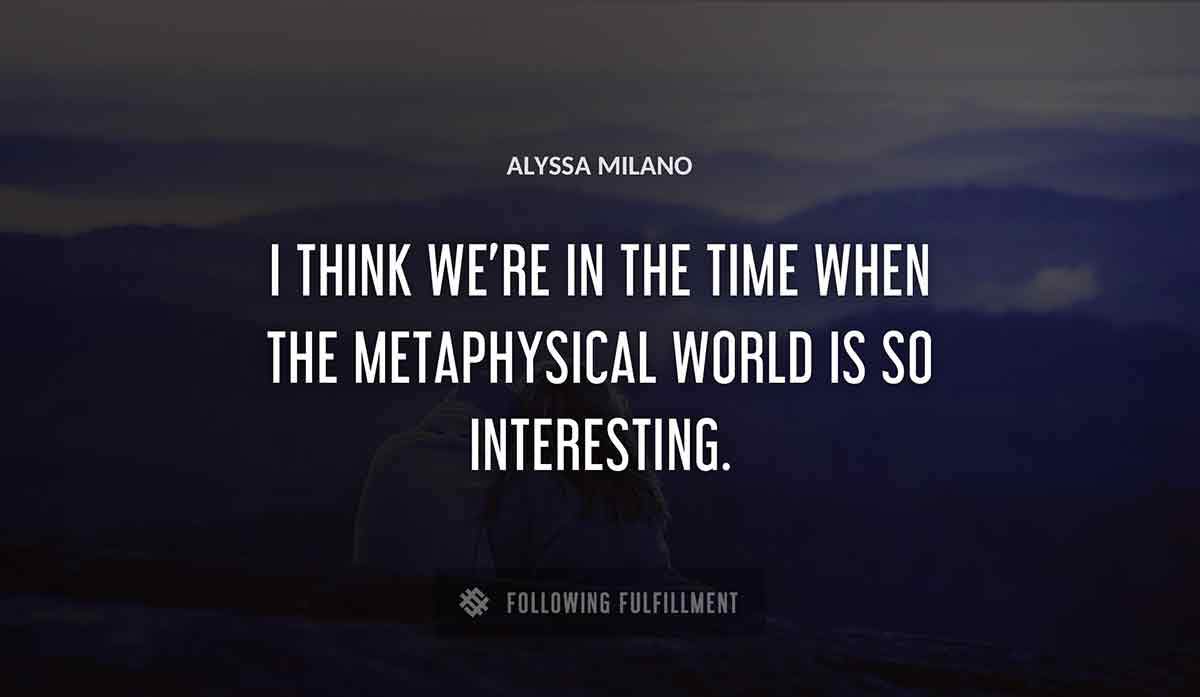 i think we re in the time when the metaphysical world is so interesting Alyssa Milano quote