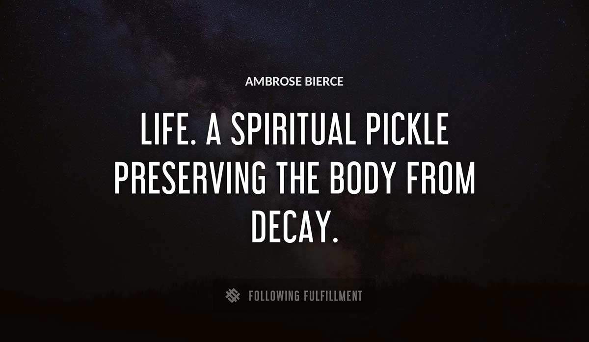 life a spiritual pickle preserving the body from decay Ambrose Bierce quote