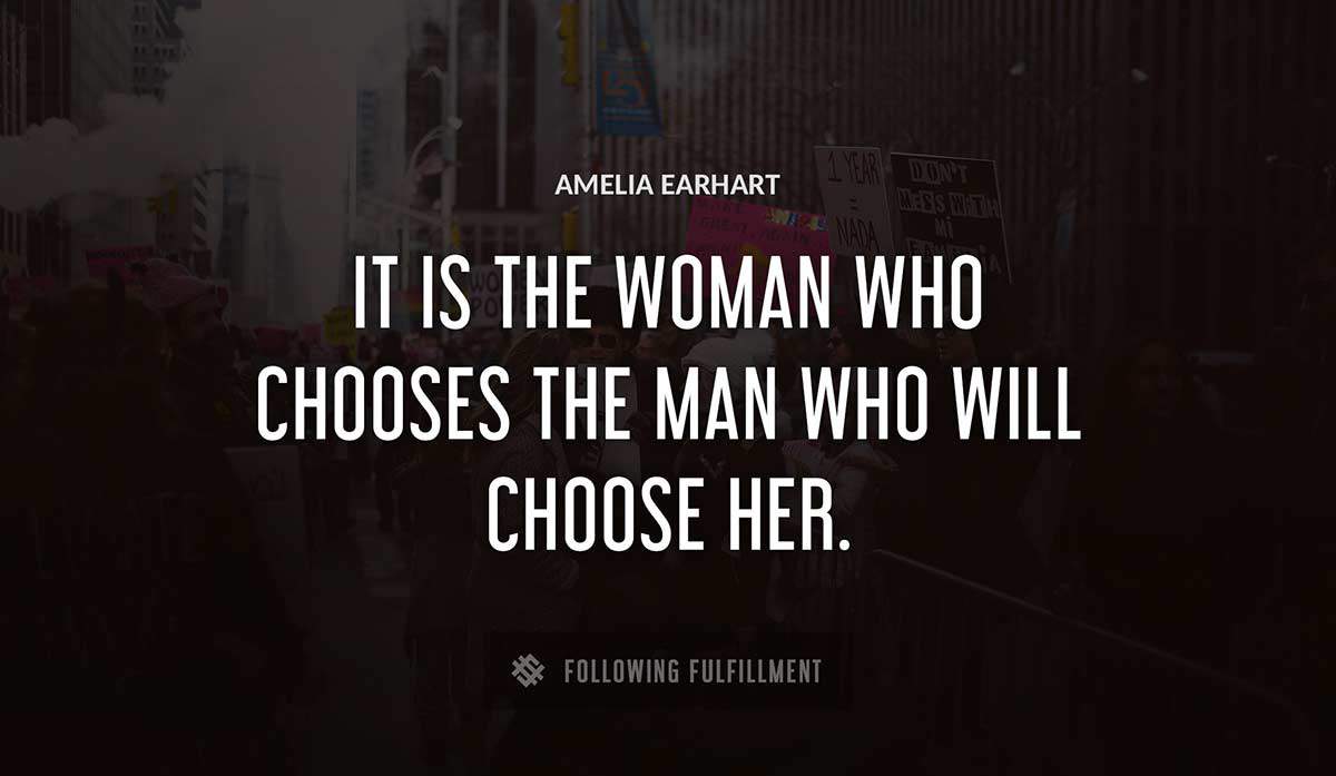 it is the woman who chooses the man who will choose her Amelia Earhart quote