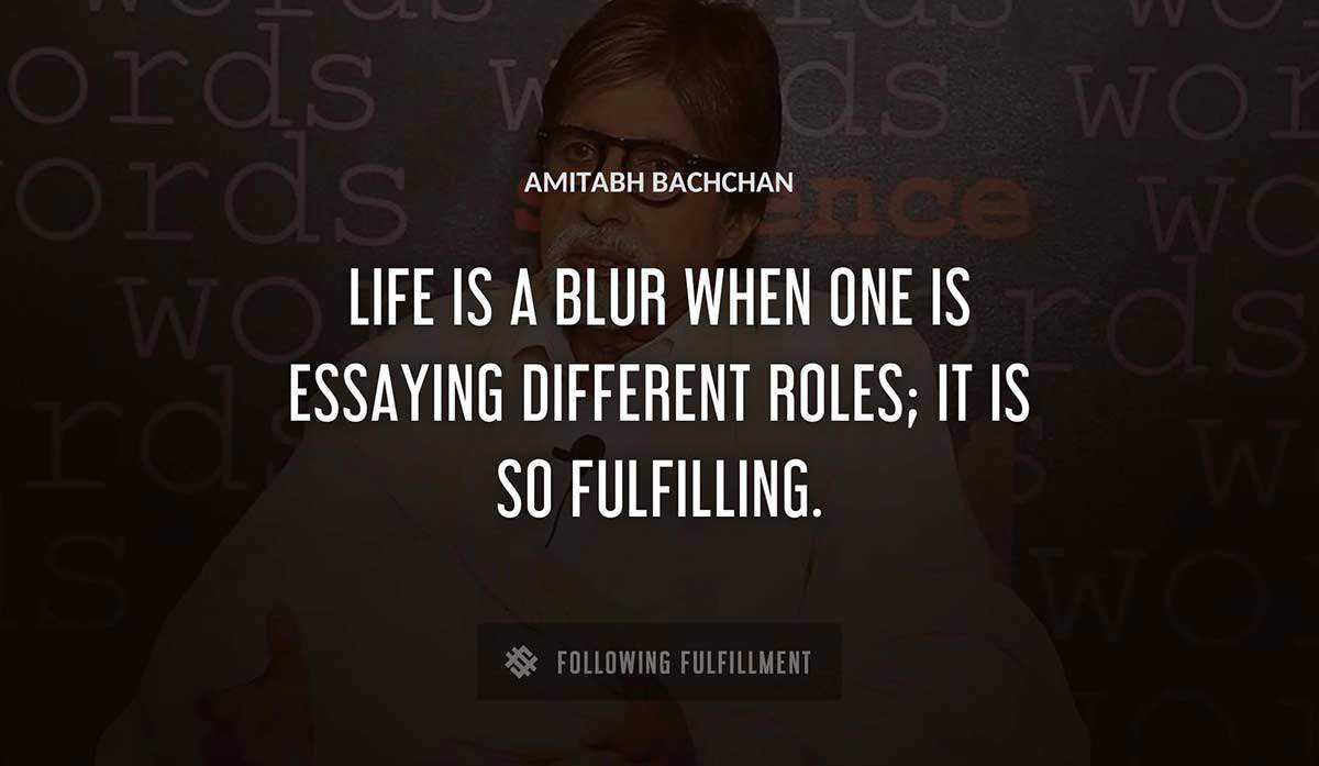 life is a blur when one is essaying different roles it is so fulfilling Amitabh Bachchan quote