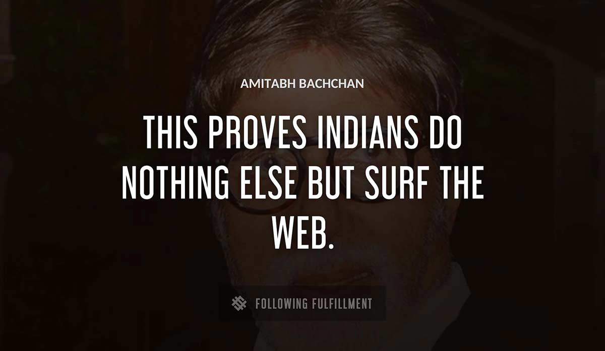 this proves indians do nothing else but surf the web Amitabh Bachchan quote