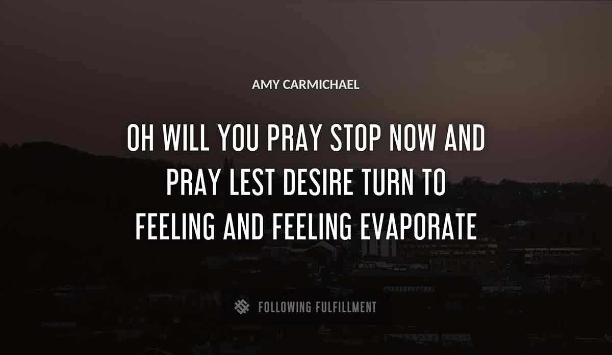 oh will you pray stop now and pray lest desire turn to feeling and feeling evaporate Amy Carmichael quote