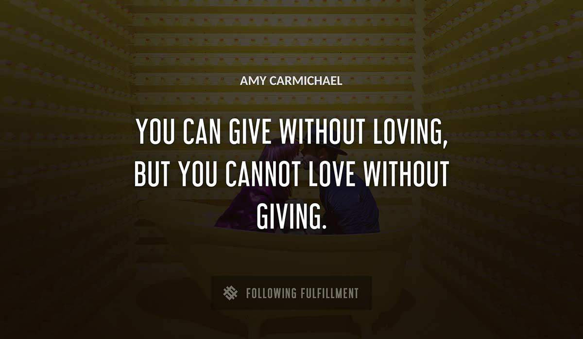 you can give without loving but you cannot love without giving Amy Carmichael quote