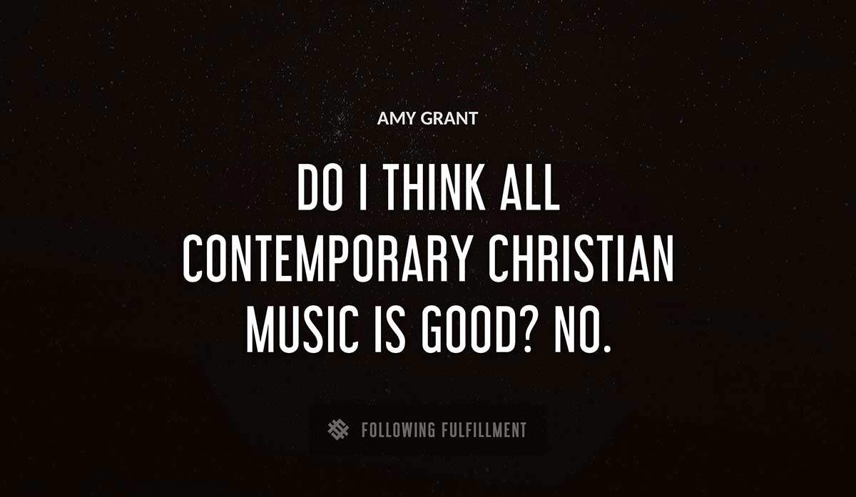 do i think all contemporary christian music is good no Amy Grant quote