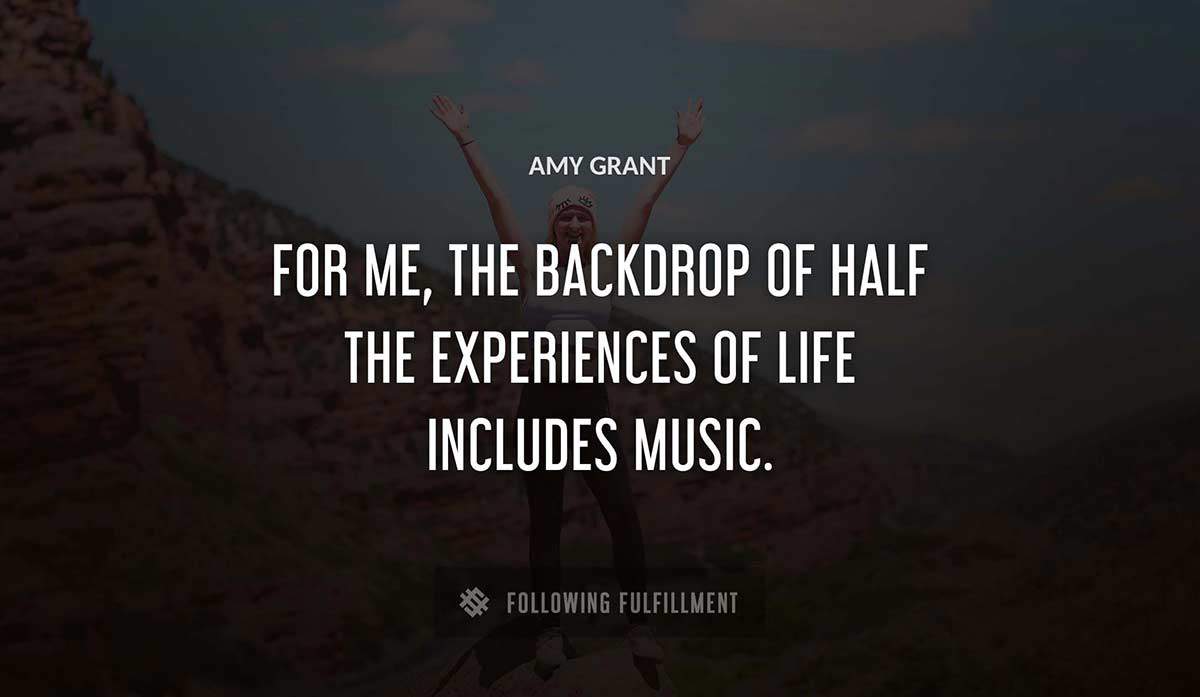 for me the backdrop of half the experiences of life includes music Amy Grant quote