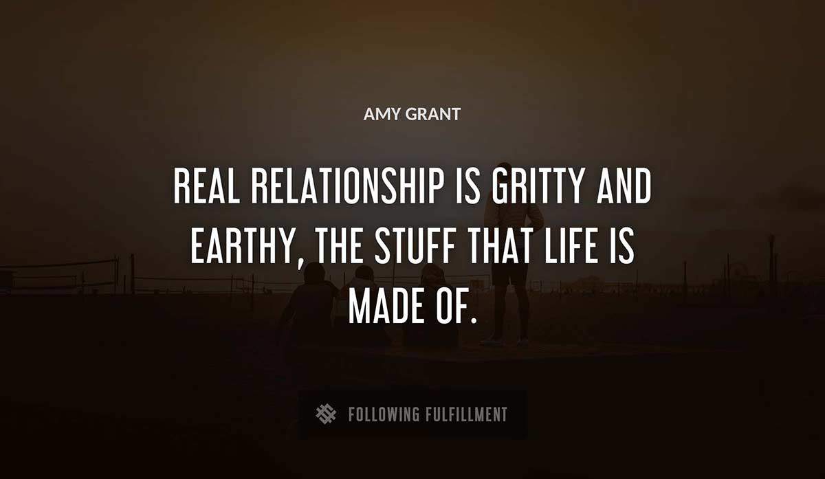 real relationship is gritty and earthy the stuff that life is made of Amy Grant quote