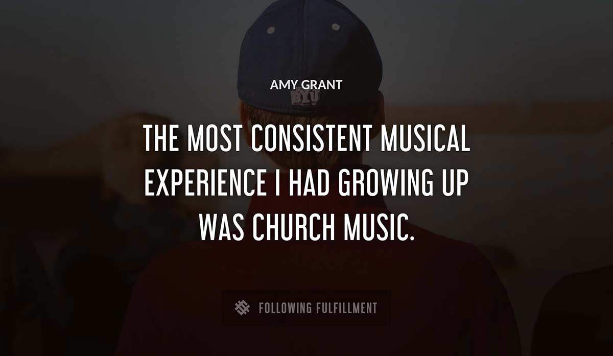 the most consistent musical experience i had growing up was church music Amy Grant quote
