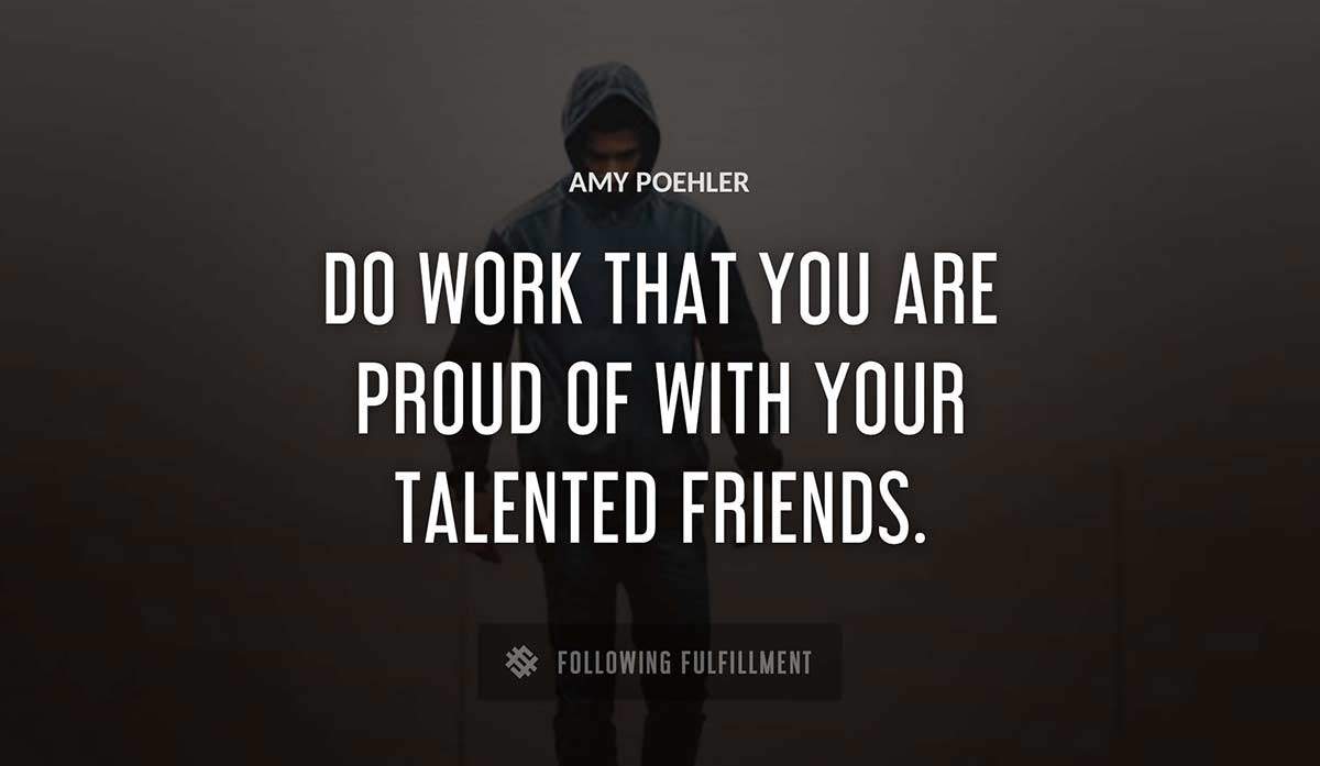 do work that you are proud of with your talented friends Amy Poehler quote