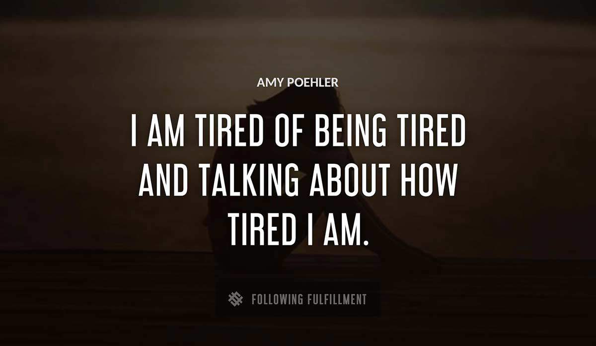 i am tired of being tired and talking about how tired i am Amy Poehler quote