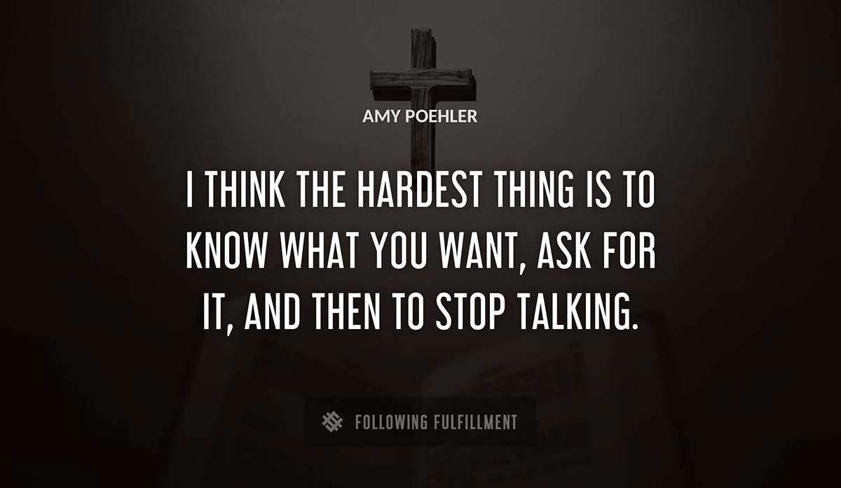 i think the hardest thing is to know what you want ask for it and then to stop talking Amy Poehler quote