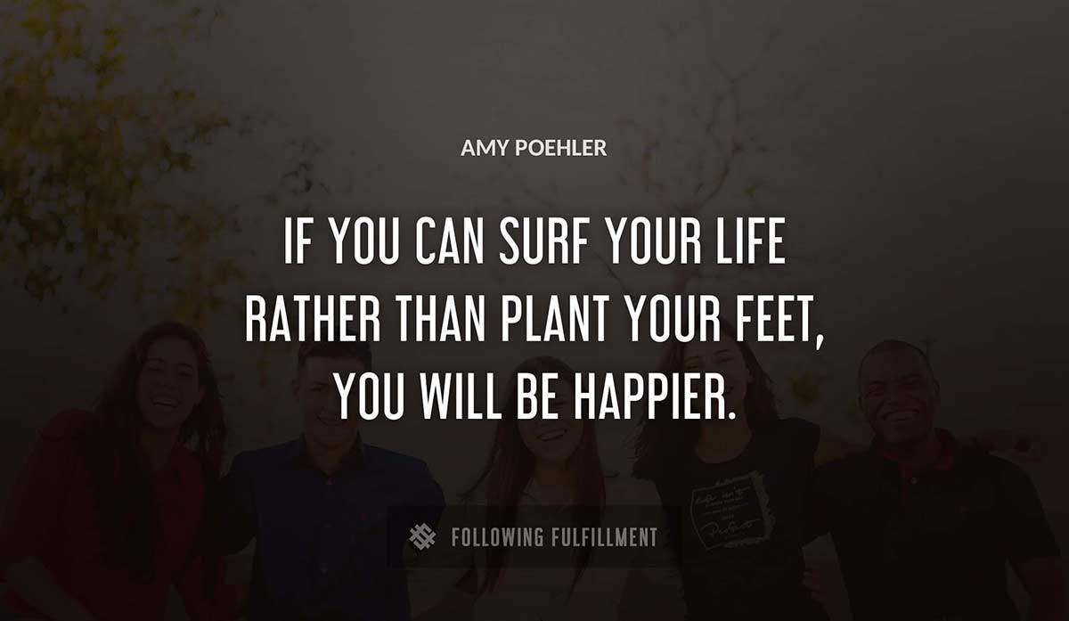 if you can surf your life rather than plant your feet you will be happier Amy Poehler quote