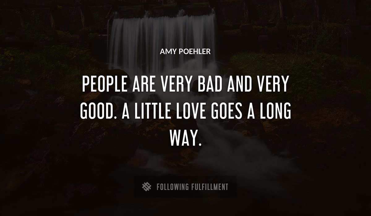 people are very bad and very good a little love goes a long way Amy Poehler quote