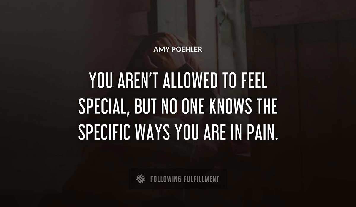 you aren t allowed to feel special but no one knows the specific ways you are in pain Amy Poehler quote