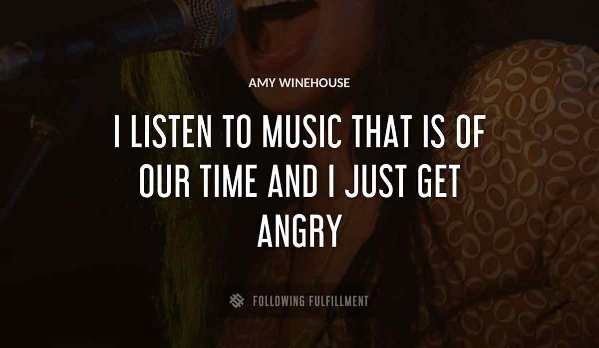 i listen to music that is of our time and i just get angry Amy Winehouse quote