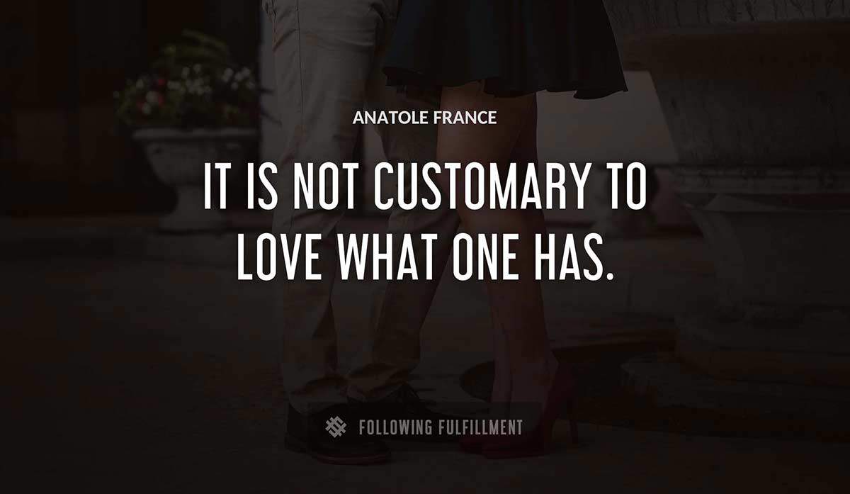 it is not customary to love what one has Anatole France quote