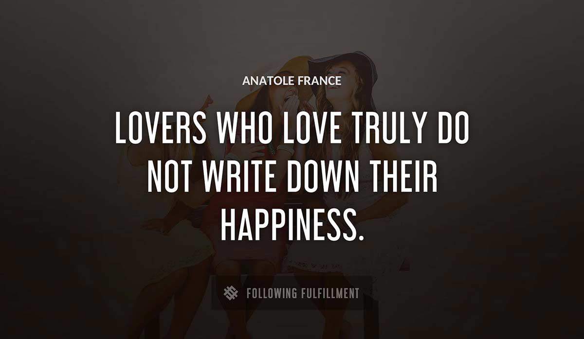 lovers who love truly do not write down their happiness Anatole France quote
