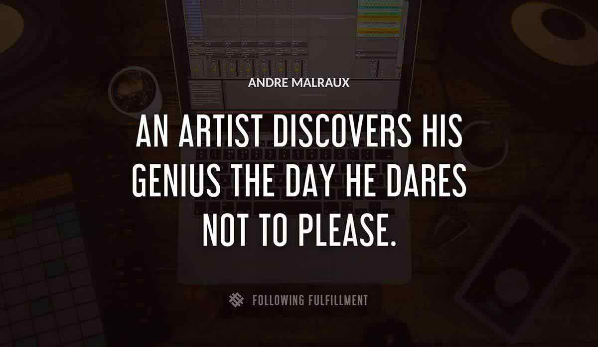 an artist discovers his genius the day he dares not to please Andre Malraux quote