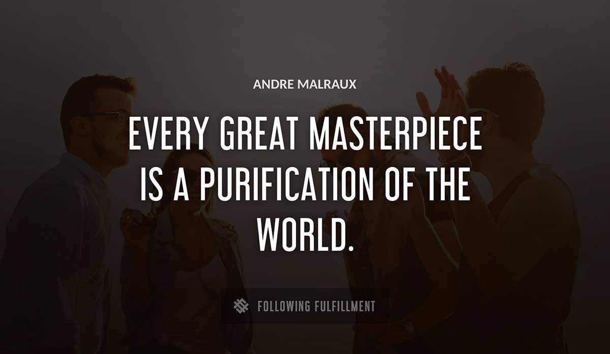 every great masterpiece is a purification of the world Andre Malraux quote