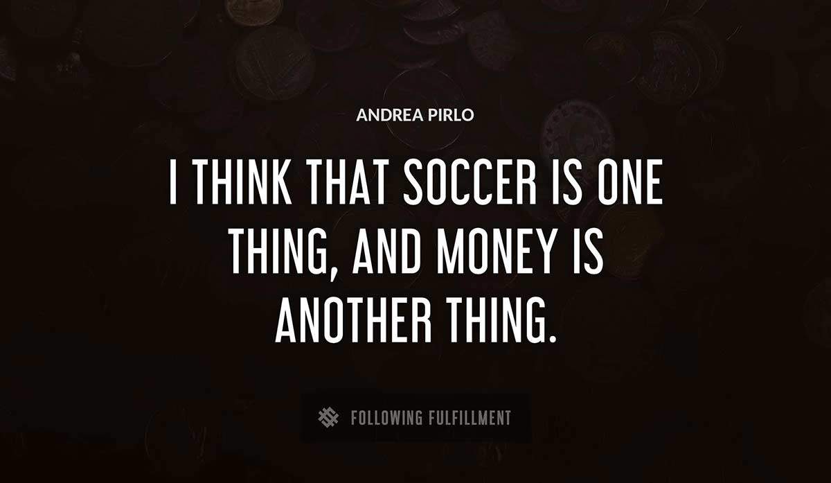 i think that soccer is one thing and money is another thing Andrea Pirlo quote