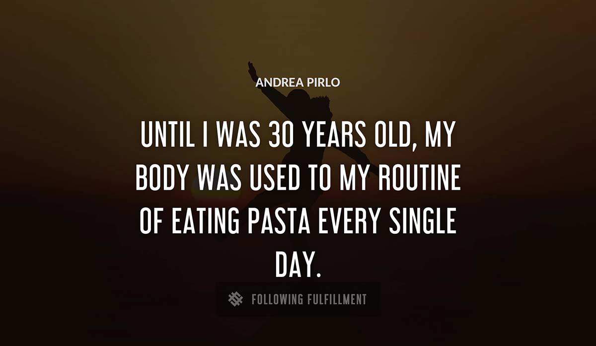 until i was 30 years old my body was used to my routine of eating pasta every single day Andrea Pirlo quote