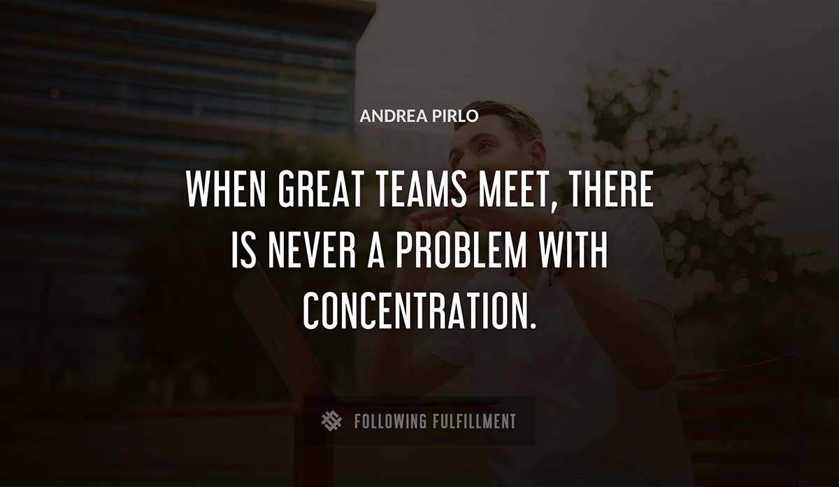 when great teams meet there is never a problem with concentration Andrea Pirlo quote