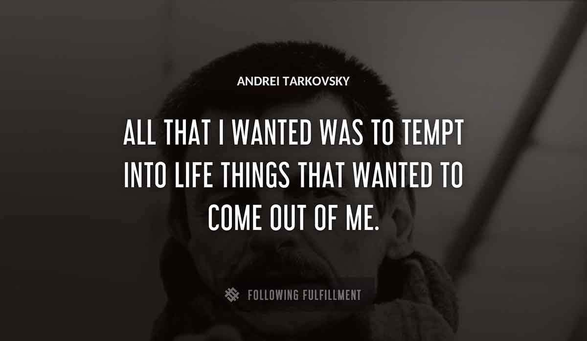 all that i wanted was to tempt into life things that wanted to come out of me Andrei Tarkovsky quote