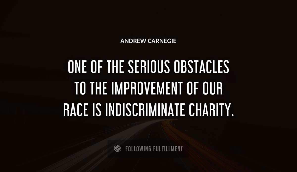 one of the serious obstacles to the improvement of our race is indiscriminate charity Andrew Carnegie quote