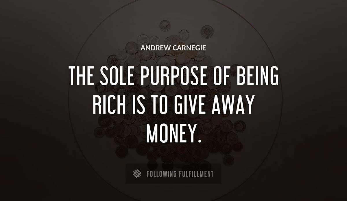 the sole purpose of being rich is to give away money Andrew Carnegie quote
