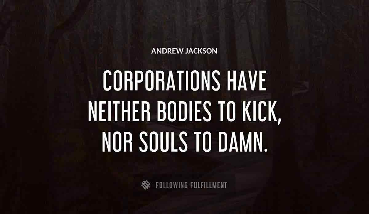 corporations have neither bodies to kick nor souls to damn Andrew Jackson quote