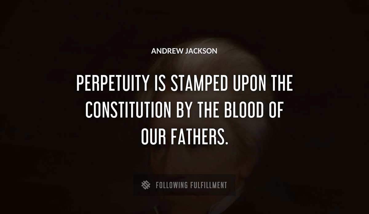 perpetuity is stamped upon the constitution by the blood of our fathers Andrew Jackson quote