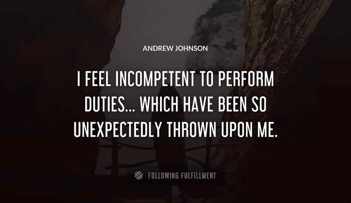 i feel incompetent to perform duties which have been so unexpectedly thrown upon me Andrew Johnson quote